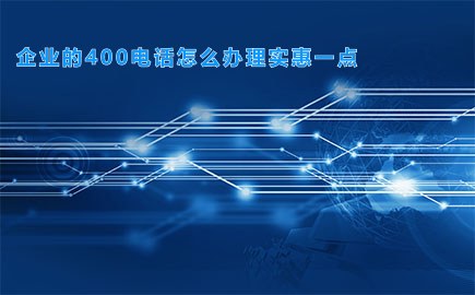 企业的400电话怎么办理实惠一点