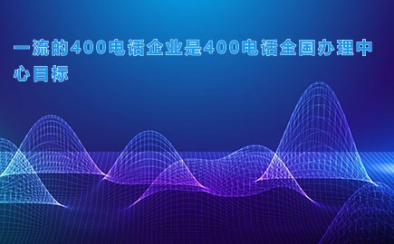 一流的400电话企业是400电话全国办理中心目标