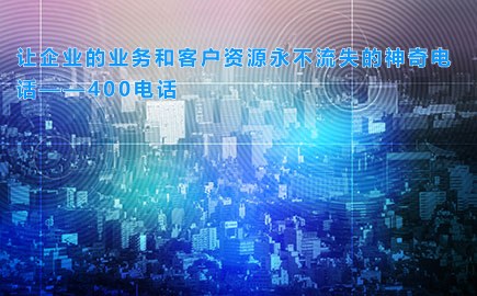 让企业的业务和客户资源永不流失的神奇电话——400电话