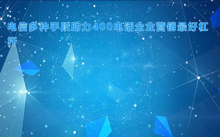 电信多种手段助力400电话企业营销最好杠杆