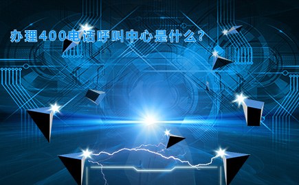 办理400电话呼叫中心是什么？