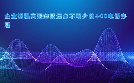 企业想提高服务质量必不可少的400电话办理