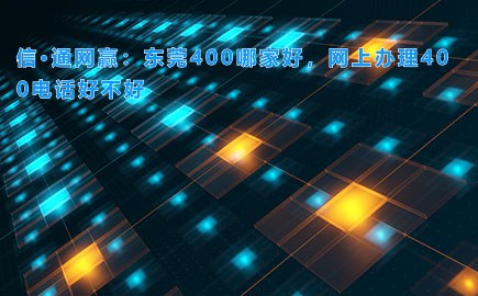 信·通网赢：东莞400哪家好，网上办理400电话好不好