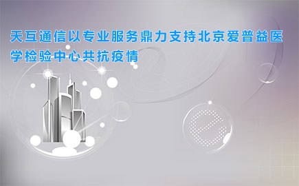 天互通信以专业服务鼎力支持北京爱普益医学检验中心共抗疫情