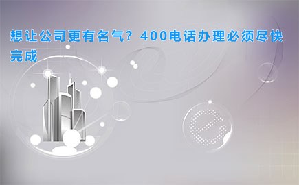 想让公司更有名气？400电话办理必须尽快完成