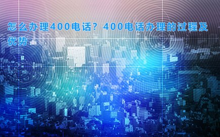 怎么办理400电话？400电话办理的过程及优势