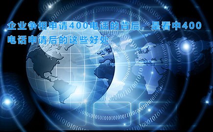 企业争相申请400电话的背后，是看中400电话申请后的这些好处