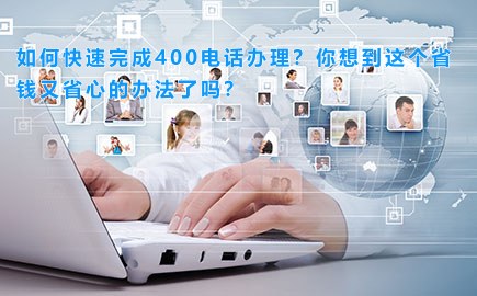 如何快速完成400电话办理？你想到这个省钱又省心的办法了吗？