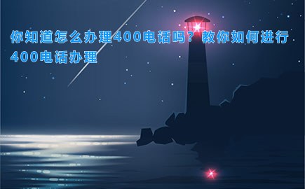 你知道怎么办理400电话吗？教你如何进行400电话办理