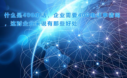 什么是400电话，企业需要400电话申请吗，这对企业来说有那些好处