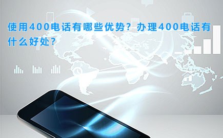 使用400电话有哪些优势？办理400电话有什么好处？