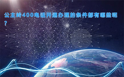 公主岭400电话开通办理的条件都有哪些呢？