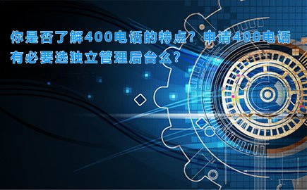 你是否了解400电话的特点？申请400电话有必要选独立管理后台么？