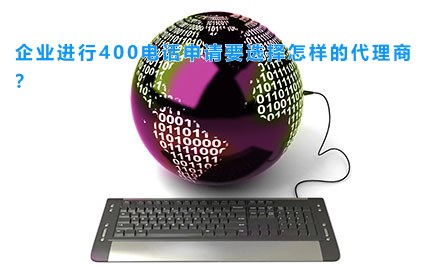 企业进行400电话申请要选择怎样的代理商？