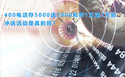 400电话存5000送5000和存1万送1万的冲送活动是真的吗？