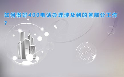 如何做好400电话办理涉及到的各部分工作？