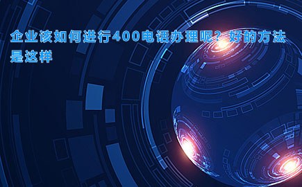 企业该如何进行400电话办理呢？好的方法是这样