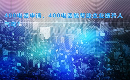 400电话申请，400电话能帮助企业提升人气吗？