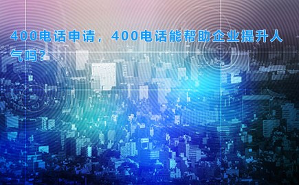 400电话申请，400电话能帮助企业提升人气吗？