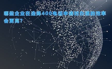 哪些企业在选择400电话申请时办理的效率会更高？