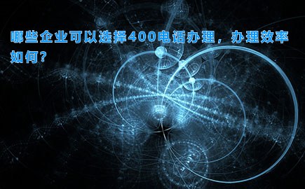 哪些企业可以选择400电话办理，办理效率如何？