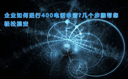 企业如何进行400电话申请?几个步骤帮您轻松搞定