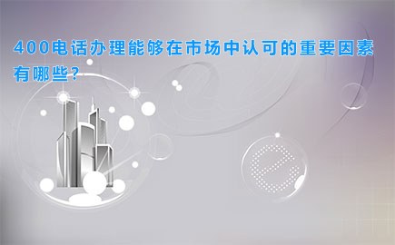 400电话办理能够在市场中认可的重要因素有哪些？