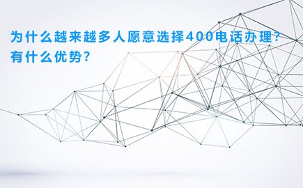 为什么越来越多人愿意选择400电话办理？有什么优势？