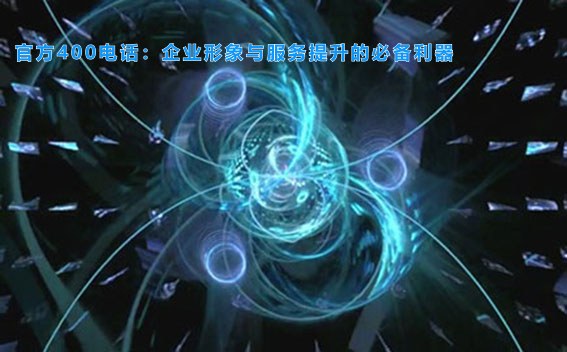 官方400电话：企业形象与服务提升的必备利器