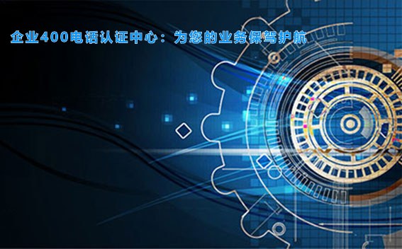 企业400电话认证中心：为您的业务保驾护航