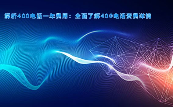 解析400电话一年费用：全面了解400电话资费详情