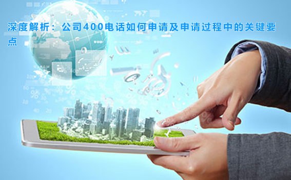 深度解析：公司400电话如何申请及申请过程中的关键要点
