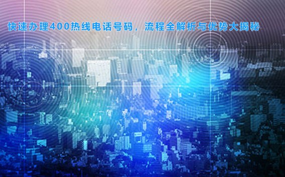 快速办理400热线电话号码，流程全解析与优势大揭秘