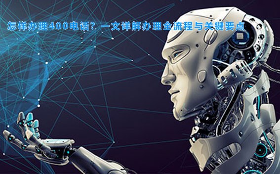 怎样办理400电话？一文详解办理全流程与关键要点