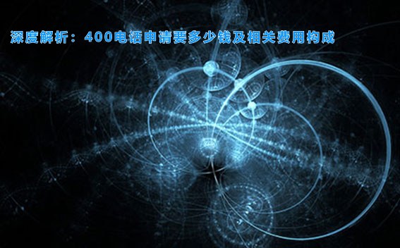 深度解析：400电话申请要多少钱及相关费用构成
