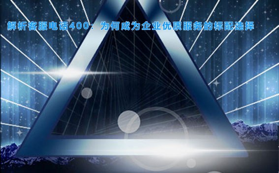 解析客服电话400：为何成为企业优质服务的标配选择