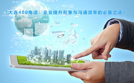 《大连400电话：企业提升形象与沟通效率的必备之选》