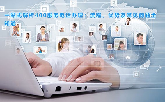 一站式解析400服务电话办理：流程、优势及常见问题全知道