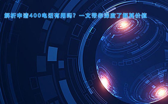 解析申请400电话有用吗？一文带你深度了解其价值