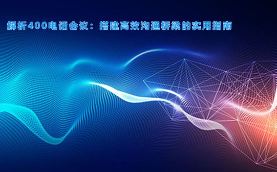 解析400电话会议：搭建高效沟通桥梁的实用指南