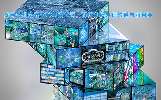 探寻广州办理400电话公司，解析优质办理渠道与服务要点