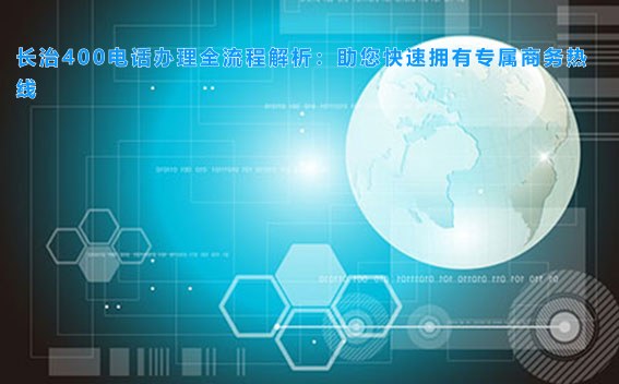 长治400电话办理全流程解析：助您快速拥有专属商务热线