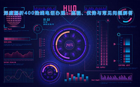 深度解析400热线电话办理：流程、优势与常见问题解答