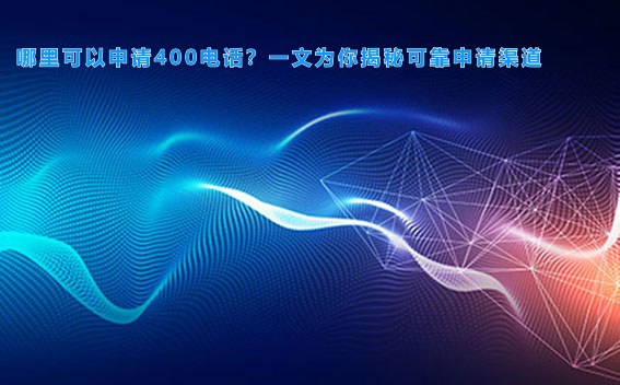 哪里可以申请400电话？一文为你揭秘可靠申请渠道