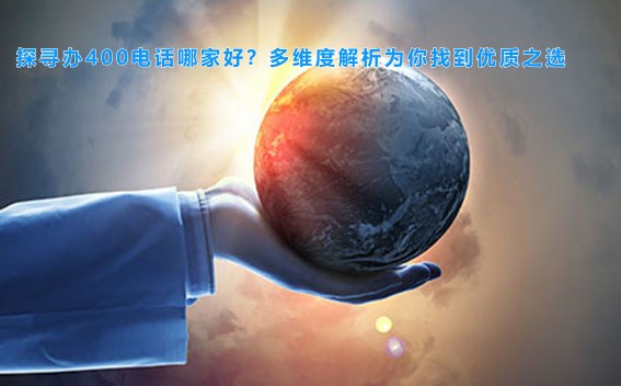 探寻办400电话哪家好？多维度解析为你找到优质之选