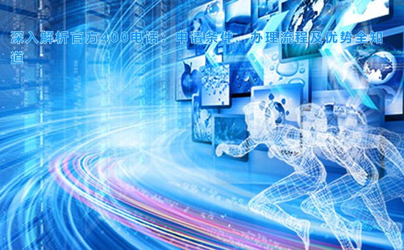 深入解析官方400电话:申请条件、办理流程及优势全知道