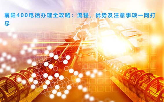 襄阳400电话办理全攻略:流程、优势及注意事项一网打尽