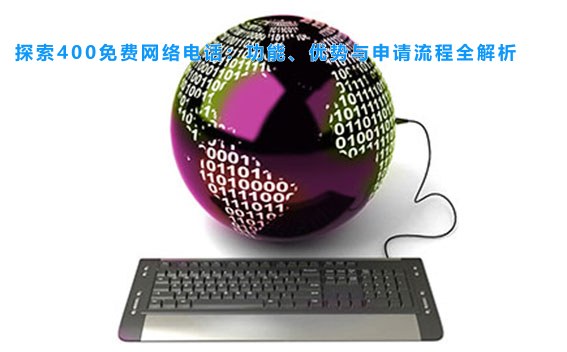 探索400免费网络电话：功能、优势与申请流程全解析