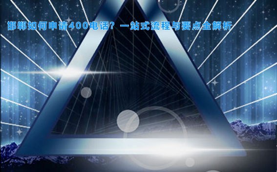 邯郸如何申请400电话？一站式流程与要点全解析