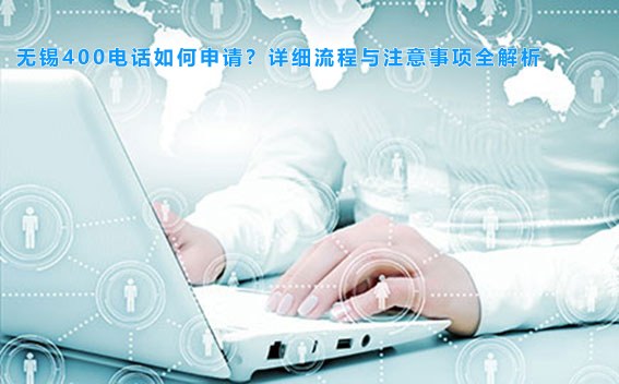 无锡400电话如何申请？详细流程与注意事项全解析